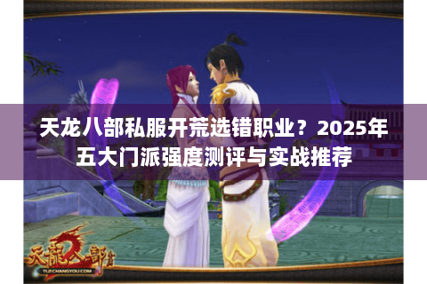 天龙八部私服开荒选错职业?2025年五大门派强度测评与实战推荐 天龙八部私服开荒选错职业?2025年五大门派强度测评与实战推荐