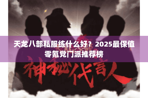 天龙八部私服练什么好?2025最保值零氪党门派推荐榜 天龙八部私服练什么好?2025最保值零氪党门派推荐榜