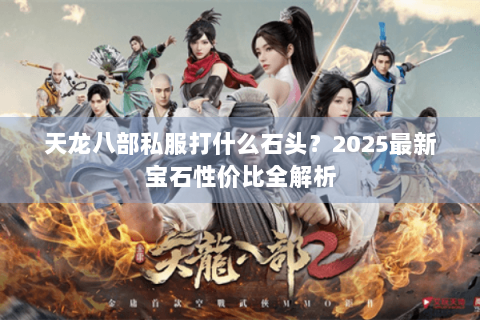 天龙八部私服打什么石头？2025最新宝石性价比全解析