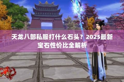 天龙八部私服打什么石头？2025最新宝石性价比全解析