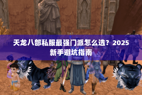 天龙八部私服最强门派怎么选?2025新手避坑指南 天龙八部私服最强门派怎么选?2025新手避坑指南