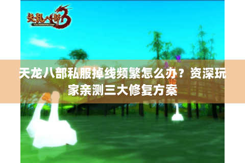 天龙八部私服掉线频繁怎么办？资深玩家亲测三大修复方案