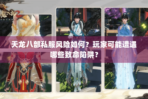 天龙八部私服风险如何?玩家可能遭遇哪些致命陷阱? 天龙八部私服风险如何?玩家可能遭遇哪些致命陷阱?