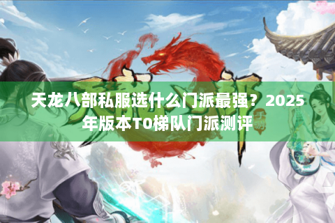天龙八部私服选什么门派最强？2025年版本T0梯队门派测评