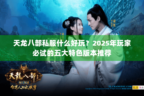 天龙八部私服什么好玩?2025年玩家必试的五大特色版本推荐 天龙八部私服什么好玩?2025年玩家必试的五大特色版本推荐