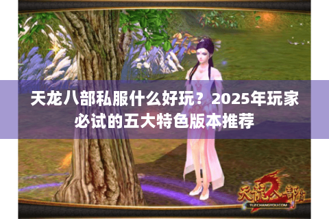天龙八部私服什么好玩?2025年玩家必试的五大特色版本推荐 天龙八部私服什么好玩?2025年玩家必试的五大特色版本推荐