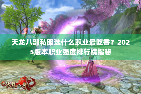 天龙八部私服选什么职业最吃香？2025版本职业强度排行榜揭秘