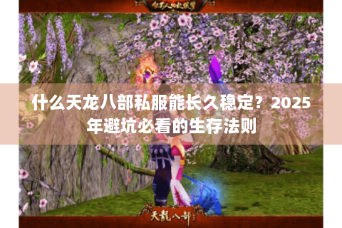 什么天龙八部私服能长久稳定？2025年避坑必看的生存法则