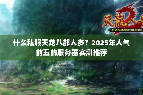 什么私服天龙八部人多?2025年人气前五的服务器实测推荐 什么私服天龙八部人多?2025年人气前五的服务器实测推荐