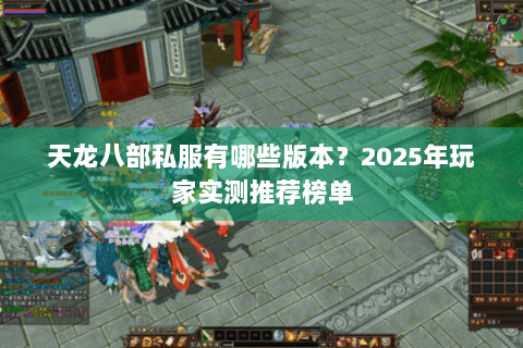 天龙八部私服有哪些版本？2025年玩家实测推荐榜单
