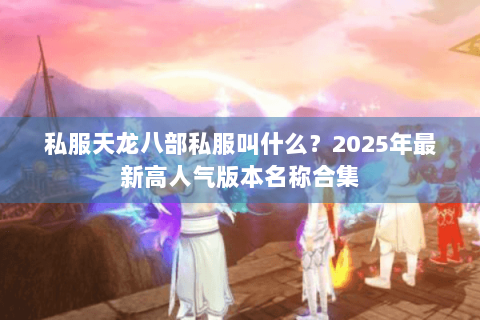 私服天龙八部私服叫什么?2025年最新高人气版本名称合集 私服天龙八部私服叫什么?2025年最新高人气版本名称合集