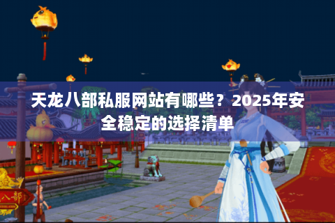 天龙八部私服网站有哪些?2025年安全稳定的选择清单 天龙八部私服网站有哪些?2025年安全稳定的选择清单