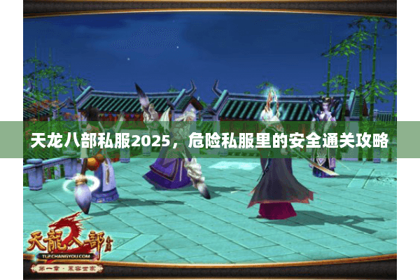 天龙八部私服2025，危险私服里的安全通关攻略