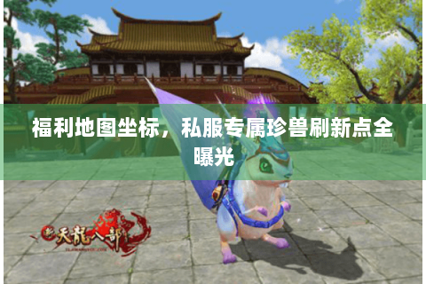 福利地图坐标,私服专属珍兽刷新点全曝光 福利地图坐标,私服专属珍兽刷新点全曝光