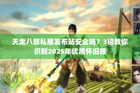 天龙八部私服发布站安全吗?3招教你识别2025年优质怀旧服 天龙八部私服发布站安全吗?3招教你识别2025年优质怀旧服