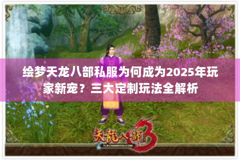 绘梦天龙八部私服为何成为2025年玩家新宠？三大定制玩法全解析