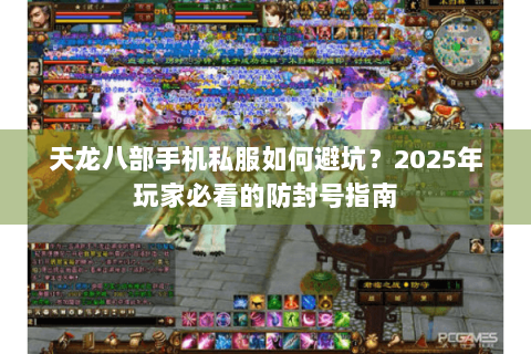 天龙八部手机私服如何避坑？2025年玩家必看的防封号指南