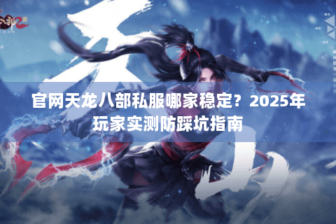官网天龙八部私服哪家稳定?2025年玩家实测防踩坑指南 官网天龙八部私服哪家稳定?2025年玩家实测防踩坑指南