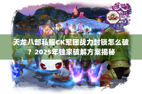 天龙八部私服CK军团战力封锁怎么破？2025年独家破解方案揭秘