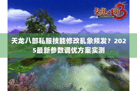 天龙八部私服技能修改乱象频发?2025最新参数调优方案实测 天龙八部私服技能修改乱象频发?2025最新参数调优方案实测