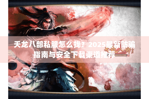 天龙八部私服怎么找?2025最新防骗指南与安全下载渠道推荐 天龙八部私服怎么找?2025最新防骗指南与安全下载渠道推荐