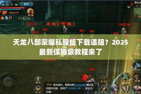天龙八部荣耀私服版下载遇阻？2025最新保姆级教程来了