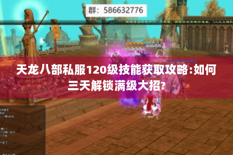 天龙八部私服120级技能获取攻略:如何三天解锁满级大招? 天龙八部私服120级技能获取攻略:如何三天解锁满级大招?