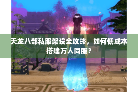 天龙八部私服架设全攻略，如何低成本搭建万人同服？