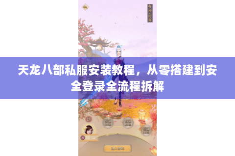 天龙八部私服安装教程，从零搭建到安全登录全流程拆解