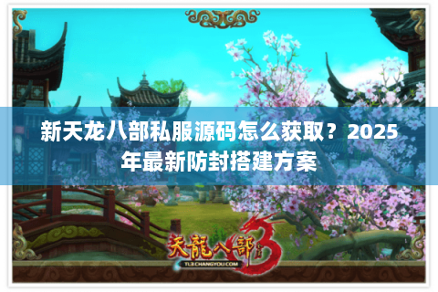 新天龙八部私服源码怎么获取?2025年最新防封搭建方案 新天龙八部私服源码怎么获取?2025年最新防封搭建方案