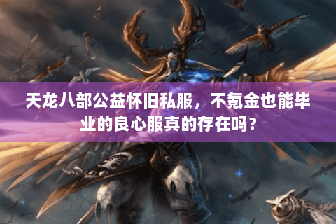 天龙八部公益怀旧私服,不氪金也能毕业的良心服真的存在吗? 天龙八部公益怀旧私服,不氪金也能毕业的良心服真的存在吗?