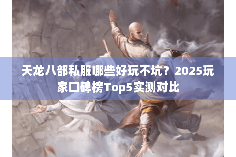 天龙八部私服哪些好玩不坑？2025玩家口碑榜Top5实测对比