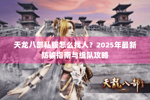 天龙八部私服怎么找人？2025年最新防骗指南与组队攻略