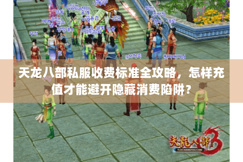 天龙八部私服收费标准全攻略,怎样充值才能避开隐藏消费陷阱? 天龙八部私服收费标准全攻略,怎样充值才能避开隐藏消费陷阱?