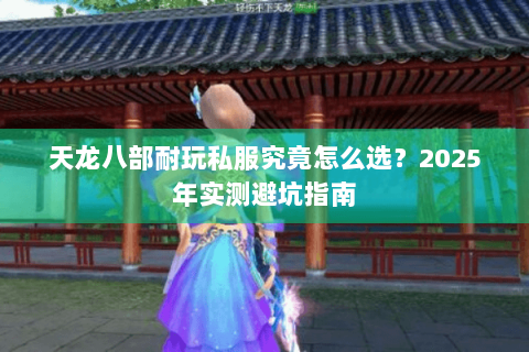 天龙八部耐玩私服究竟怎么选?2025年实测避坑指南 天龙八部耐玩私服究竟怎么选?2025年实测避坑指南