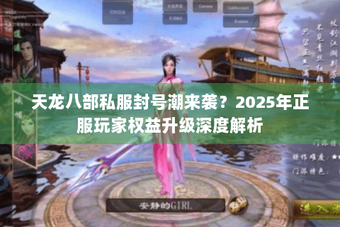 天龙八部私服封号潮来袭？2025年正服玩家权益升级深度解析