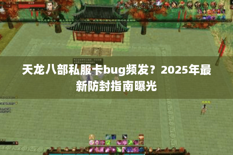 天龙八部私服卡bug频发？2025年最新防封指南曝光