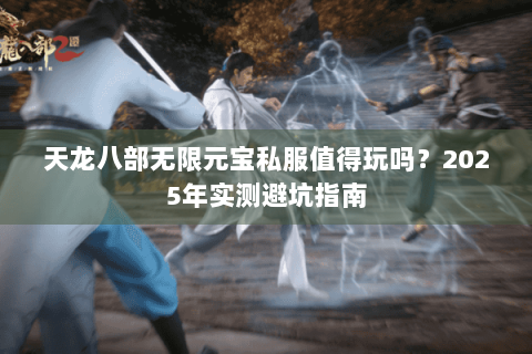 天龙八部无限元宝私服值得玩吗？2025年实测避坑指南