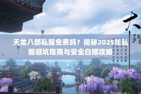 天龙八部私服免费吗?揭秘2025年私服避坑指南与安全白嫖攻略 天龙八部私服免费吗?揭秘2025年私服避坑指南与安全白嫖攻略