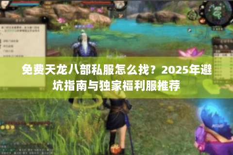免费天龙八部私服怎么找?2025年避坑指南与独家福利服推荐 免费天龙八部私服怎么找?2025年避坑指南与独家福利服推荐