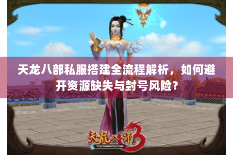 天龙八部私服搭建全流程解析,如何避开资源缺失与封号风险? 天龙八部私服搭建全流程解析,如何避开资源缺失与封号风险?