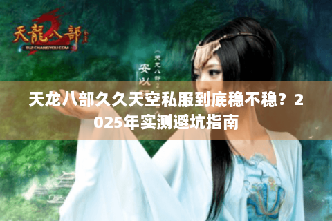 天龙八部久久天空私服到底稳不稳?2025年实测避坑指南 天龙八部久久天空私服到底稳不稳?2025年实测避坑指南