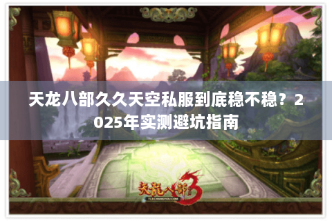 天龙八部久久天空私服到底稳不稳?2025年实测避坑指南 天龙八部久久天空私服到底稳不稳?2025年实测避坑指南