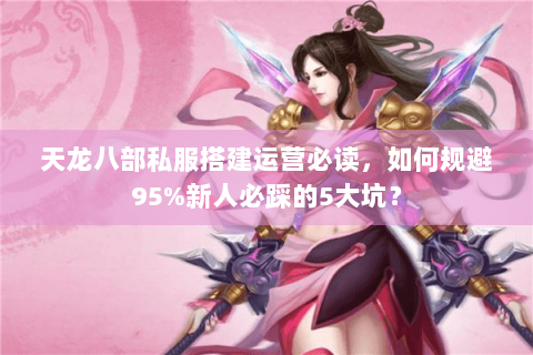 天龙八部私服搭建运营必读，如何规避95%新人必踩的5大坑？