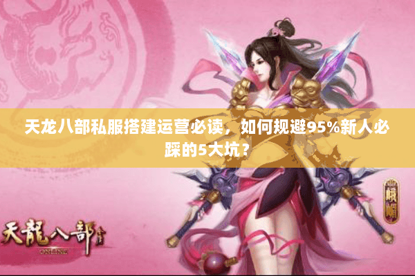 天龙八部私服搭建运营必读,如何规避95%新人必踩的5大坑? 天龙八部私服搭建运营必读,如何规避95%新人必踩的5大坑?