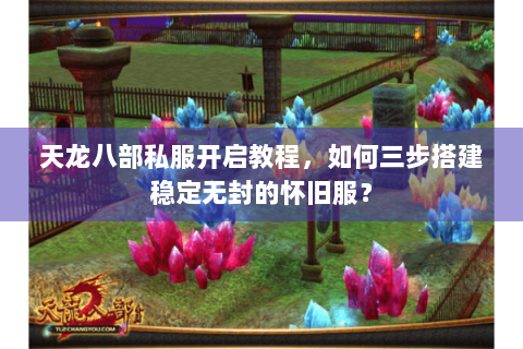 天龙八部私服开启教程,如何三步搭建稳定无封的怀旧服? 天龙八部私服开启教程,如何三步搭建稳定无封的怀旧服?