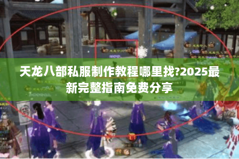 天龙八部私服制作教程哪里找?2025最新完整指南免费分享