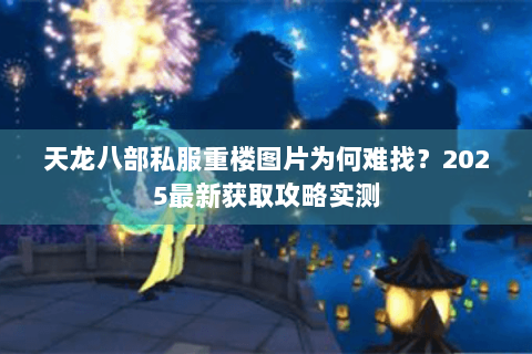 天龙八部私服重楼图片为何难找?2025最新获取攻略实测 天龙八部私服重楼图片为何难找?2025最新获取攻略实测