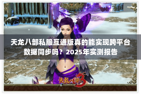 天龙八部私服互通版真的能实现跨平台数据同步吗？2025年实测报告