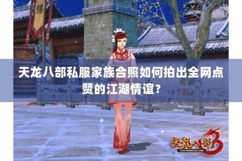 天龙八部私服家族合照如何拍出全网点赞的江湖情谊? 天龙八部私服家族合照如何拍出全网点赞的江湖情谊?